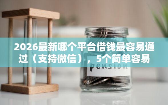 2026最新哪个平台借钱最容易通过（支持微信），5个简单容易贷款口子无私分享