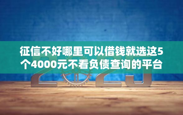 征信不好哪里可以借钱就选这5个4000元不看负债查询的平台