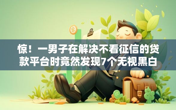 惊！一男子在解决不看征信的贷款平台时竟然发现7个无视黑白100%秒下网贷口子，事后分享了出来