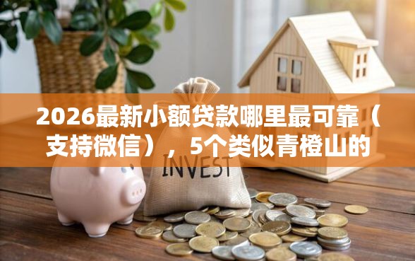 2026最新小额贷款哪里最可靠（支持微信），5个类似青橙山的贷款平台无私分享