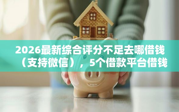 2026最新综合评分不足去哪借钱（支持微信），5个借款平台借钱靠谱无私分享