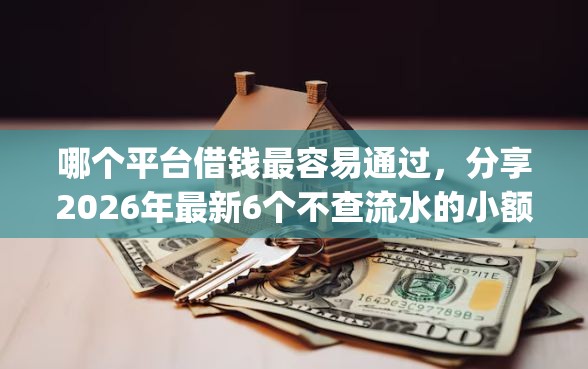 哪个平台借钱最容易通过，分享2026年最新6个不查流水的小额度贷款app