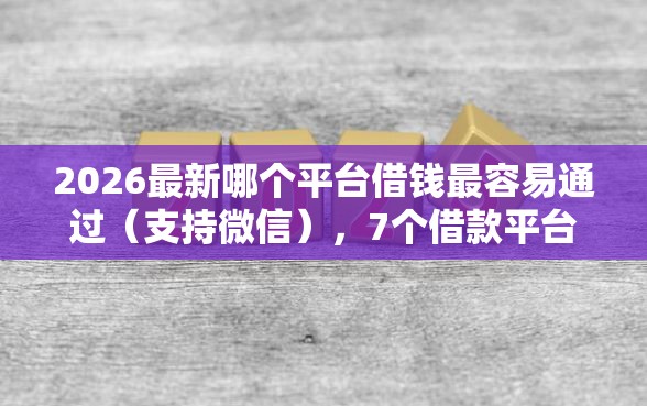 2026最新哪个平台借钱最容易通过（支持微信），7个借款平台可以给黑户当前有逾期的借款一万无私分享