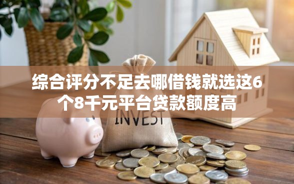 综合评分不足去哪借钱就选这6个8千元平台贷款额度高