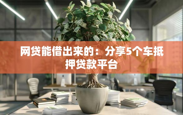 网贷能借出来的：分享5个车抵押贷款平台