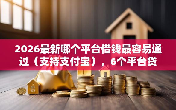 2026最新哪个平台借钱最容易通过（支持支付宝），6个平台贷款一定下得来无私分享