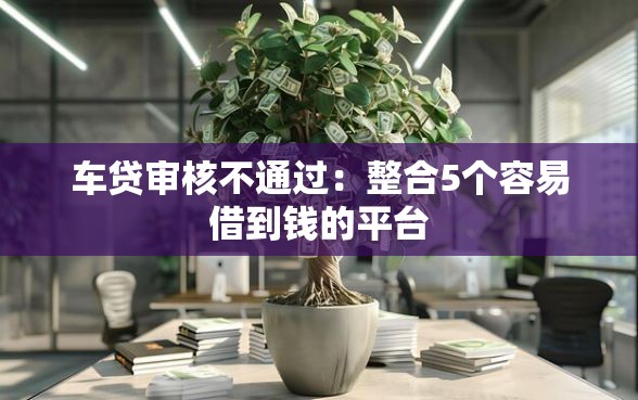 车贷审核不通过：整合5个容易借到钱的平台