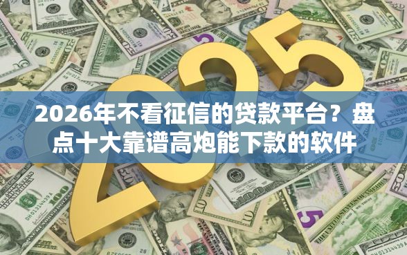 2026年不看征信的贷款平台？盘点十大靠谱高炮能下款的软件