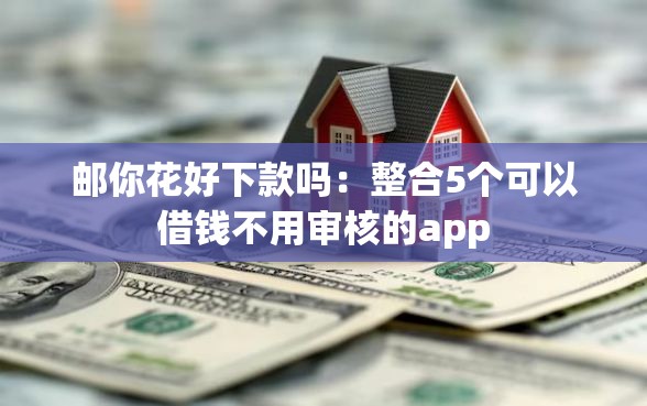 邮你花好下款吗：整合5个可以借钱不用审核的app