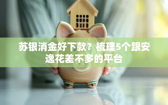 苏银消金好下款?梳理5个跟安逸花差不多的平台 苏银消金好下款?梳理5个跟安逸花差不多的平台