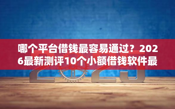 哪个平台借钱最容易通过？2026最新测评10个小额借钱软件最好借到钱的