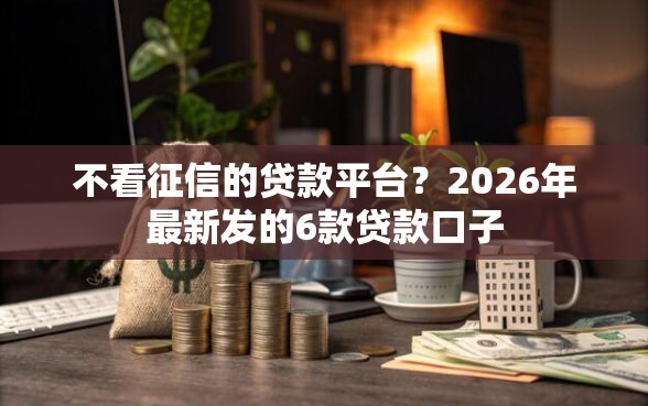 不看征信的贷款平台?2026年最新发的6款贷款口子 不看征信的贷款平台?2026年最新发的6款贷款口子
