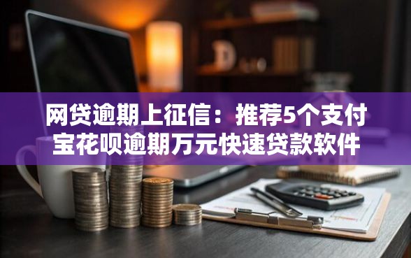 网贷逾期上征信：推荐5个支付宝花呗逾期万元快速贷款软件
