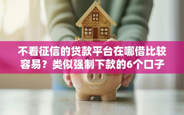 不看征信的贷款平台在哪借比较容易？类似强制下款的6个口子参考