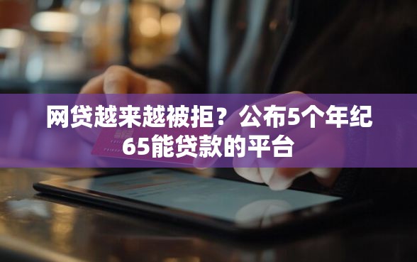 网贷越来越被拒?公布5个年纪65能贷款的平台 网贷越来越被拒?公布5个年纪65能贷款的平台