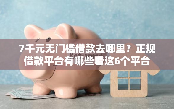 7千元无门槛借款去哪里？正规借款平台有哪些看这6个平台
