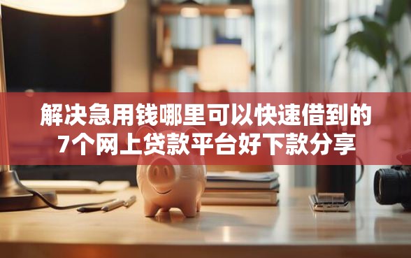 解决急用钱哪里可以快速借到的7个网上贷款平台好下款分享