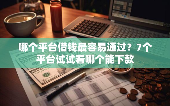 哪个平台借钱最容易通过？7个平台试试看哪个能下款