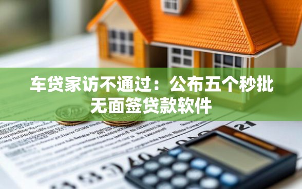 车贷家访不通过：公布五个秒批无面签贷款软件