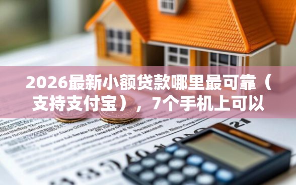 2026最新小额贷款哪里最可靠（支持支付宝），7个手机上可以借钱的软件无私分享