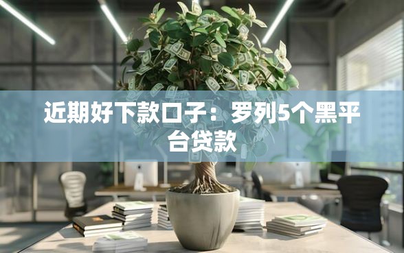 近期好下款口子:罗列5个黑平台贷款 近期好下款口子:罗列5个黑平台贷款