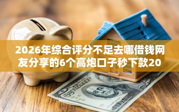 2026年综合评分不足去哪借钱网友分享的6个高炮口子秒下款2025我觉得不错！