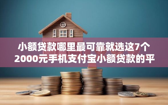 小额贷款哪里最可靠就选这7个2000元手机支付宝小额贷款的平台