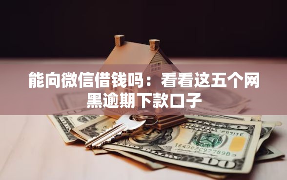 能向微信借钱吗：看看这五个网黑逾期下款口子
