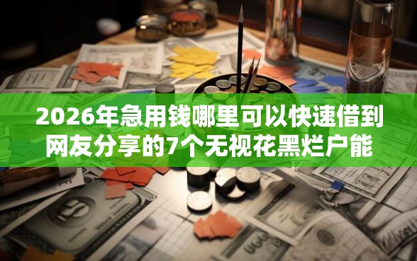 2026年急用钱哪里可以快速借到网友分享的7个无视花黑烂户能下款的网贷我觉得不错！