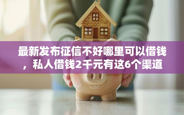 最新发布征信不好哪里可以借钱，私人借钱2千元有这6个渠道