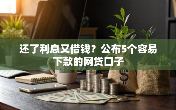 还了利息又借钱？公布5个容易下款的网贷口子