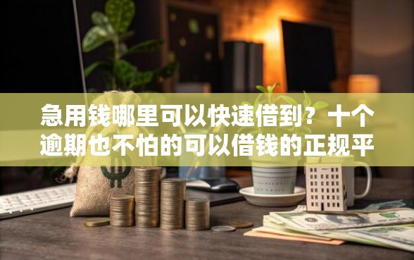 急用钱哪里可以快速借到？十个逾期也不怕的可以借钱的正规平台