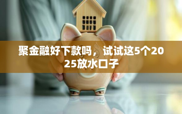 聚金融好下款吗，试试这5个2025放水口子