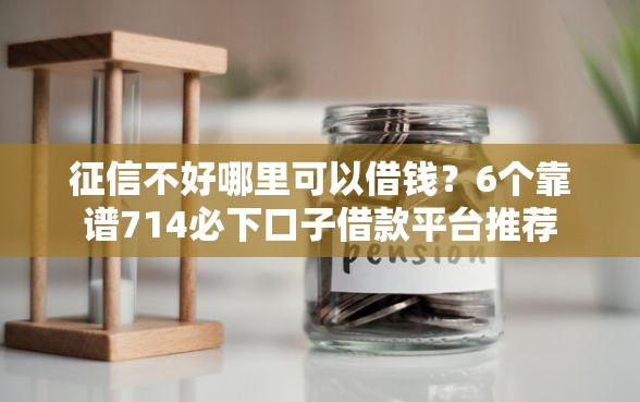 征信不好哪里可以借钱？6个靠谱714必下口子借款平台推荐