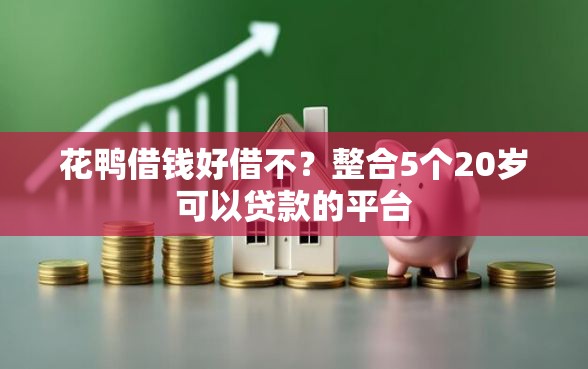 花鸭借钱好借不？整合5个20岁可以贷款的平台