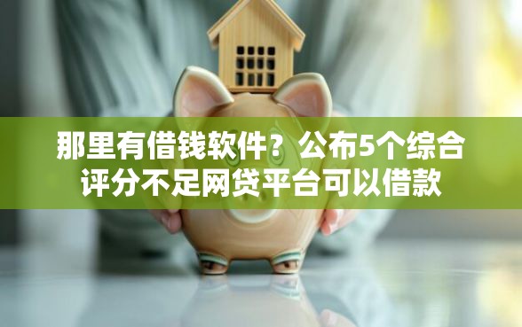 那里有借钱软件？公布5个综合评分不足网贷平台可以借款