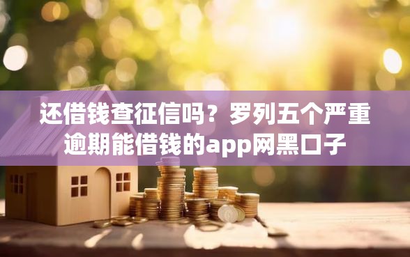 还借钱查征信吗？罗列五个严重逾期能借钱的app网黑口子