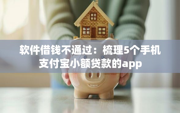 软件借钱不通过：梳理5个手机支付宝小额贷款的app