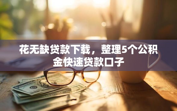 花无缺贷款下载，整理5个公积金快速贷款口子