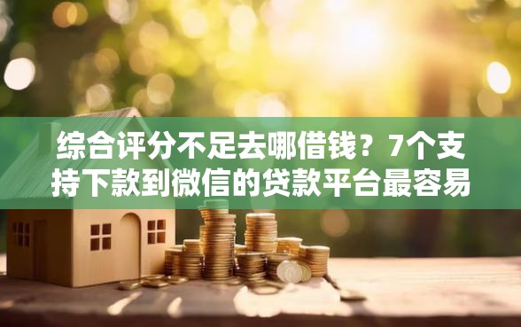 综合评分不足去哪借钱？7个支持下款到微信的贷款平台最容易贷到款