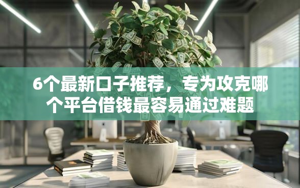 6个最新口子推荐，专为攻克哪个平台借钱最容易通过难题