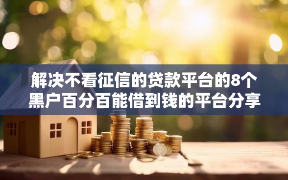 解决不看征信的贷款平台的8个黑户百分百能借到钱的平台分享