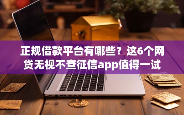 正规借款平台有哪些？这6个网贷无视不查征信app值得一试