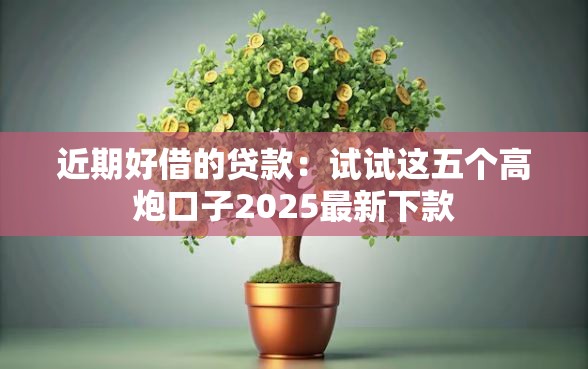 近期好借的贷款：试试这五个高炮口子2025最新下款