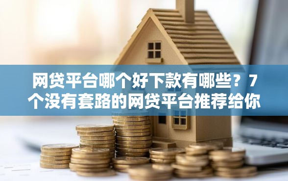 网贷平台哪个好下款有哪些？7个没有套路的网贷平台推荐给你