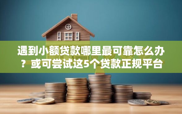 遇到小额贷款哪里最可靠怎么办？或可尝试这5个贷款正规平台