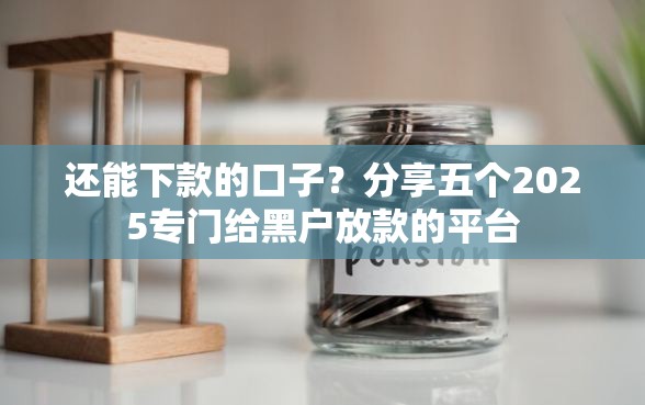 还能下款的口子？分享五个2025专门给黑户放款的平台