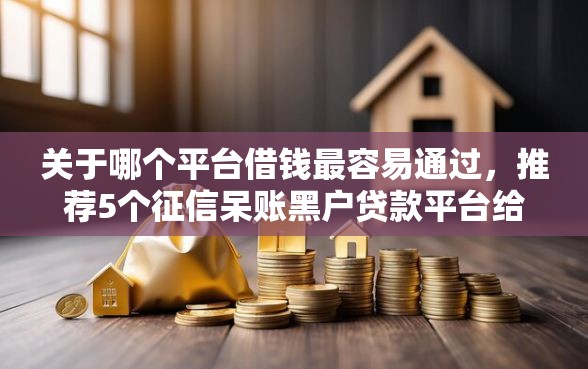 关于哪个平台借钱最容易通过，推荐5个征信呆账黑户贷款平台给你