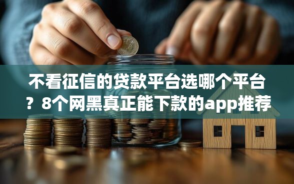 不看征信的贷款平台选哪个平台？8个网黑真正能下款的app推荐