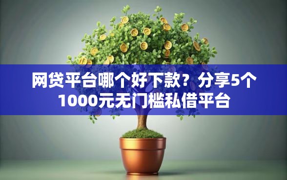 网贷平台哪个好下款？分享5个1000元无门槛私借平台